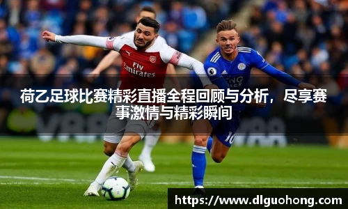 荷乙足球比赛精彩直播全程回顾与分析，尽享赛事激情与精彩瞬间