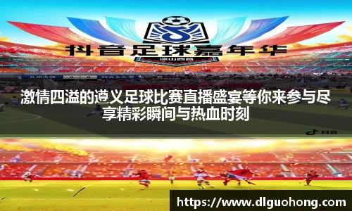 激情四溢的遵义足球比赛直播盛宴等你来参与尽享精彩瞬间与热血时刻