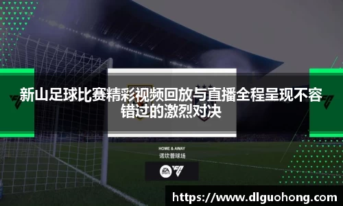 新山足球比赛精彩视频回放与直播全程呈现不容错过的激烈对决