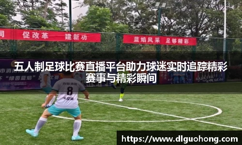五人制足球比赛直播平台助力球迷实时追踪精彩赛事与精彩瞬间