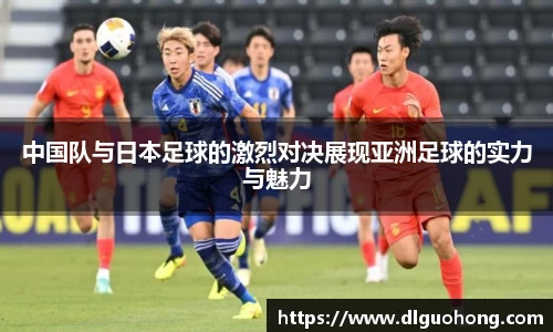中国队与日本足球的激烈对决展现亚洲足球的实力与魅力