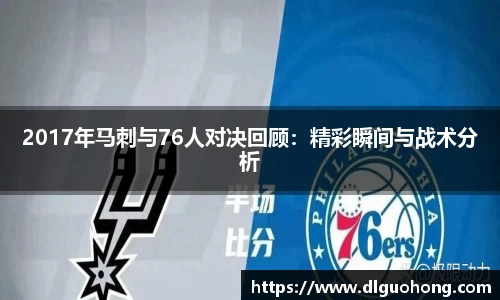 2017年马刺与76人对决回顾:精彩瞬间与战术分析