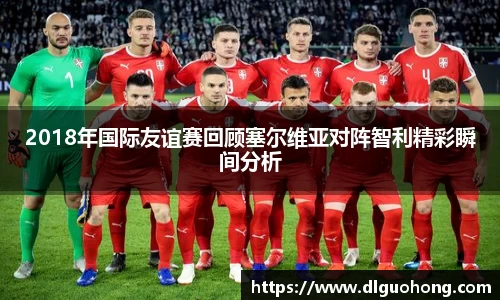 2018年国际友谊赛回顾塞尔维亚对阵智利精彩瞬间分析