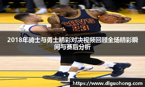 2018年骑士与勇士精彩对决视频回顾全场精彩瞬间与赛后分析
